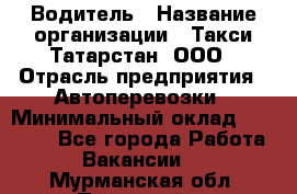 Водитель › Название организации ­ Такси Татарстан, ООО › Отрасль предприятия ­ Автоперевозки › Минимальный оклад ­ 20 000 - Все города Работа » Вакансии   . Мурманская обл.,Полярный г.